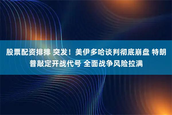 股票配资排排 突发!美伊多哈谈判彻底崩盘 特朗普敲定开战代号 全面战争风险拉满