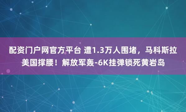 配资门户网官方平台 遭1.3万人围堵,马科斯拉美国撑腰!解放军轰-6K挂弹锁死黄岩岛