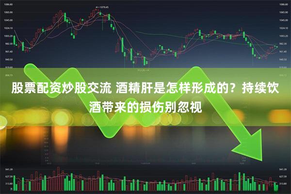 股票配资炒股交流 酒精肝是怎样形成的？持续饮酒带来的损伤别忽视