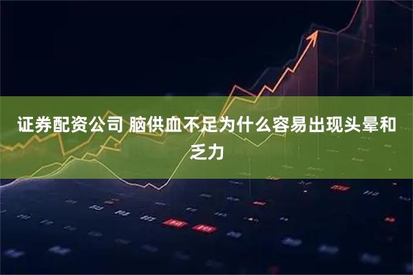 证券配资公司 脑供血不足为什么容易出现头晕和乏力