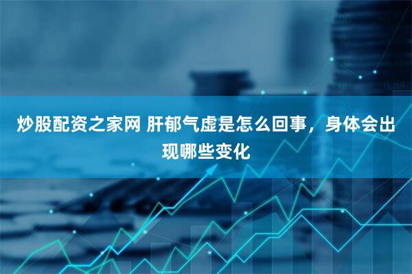 炒股配资之家网 肝郁气虚是怎么回事，身体会出现哪些变化
