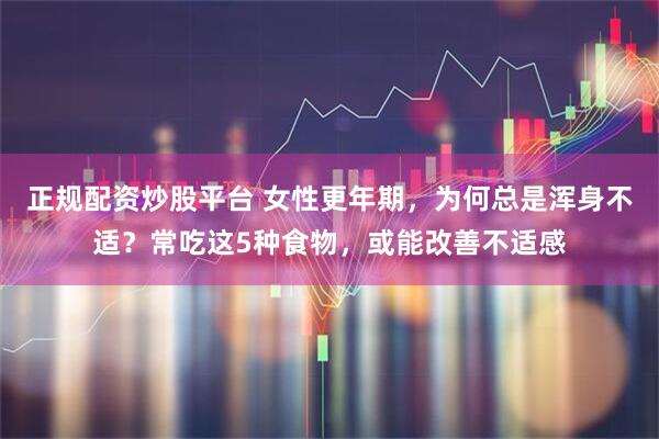 正规配资炒股平台 女性更年期，为何总是浑身不适？常吃这5种食物，或能改善不适感