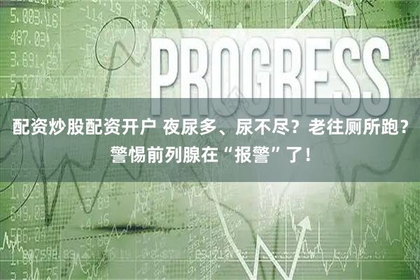 配资炒股配资开户 夜尿多、尿不尽？老往厕所跑？警惕前列腺在“报警”了！