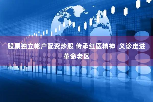 股票独立帐户配资炒股 传承红医精神  义诊走进革命老区