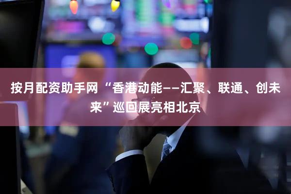 按月配资助手网 “香港动能——汇聚、联通、创未来”巡回展亮相北京