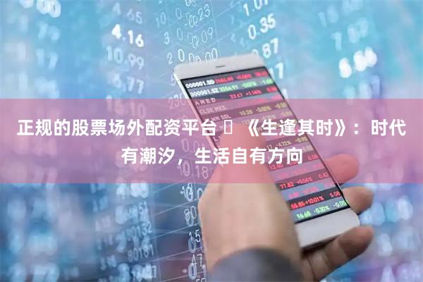 正规的股票场外配资平台 ​《生逢其时》：时代有潮汐，生活自有方向