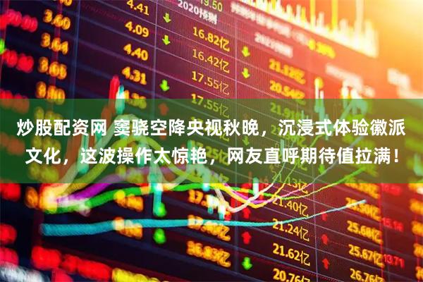 炒股配资网 窦骁空降央视秋晚，沉浸式体验徽派文化，这波操作太惊艳，网友直呼期待值拉满！
