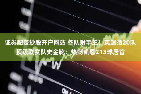 证券配资炒股开户网站 各队射手王！英超晒20队顶级联赛队史金靴：热刺凯恩213球居首