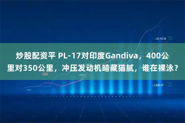 炒股配资平 PL-17对印度Gandiva，400公里对350公里，冲压发动机暗藏猫腻，谁在裸泳？